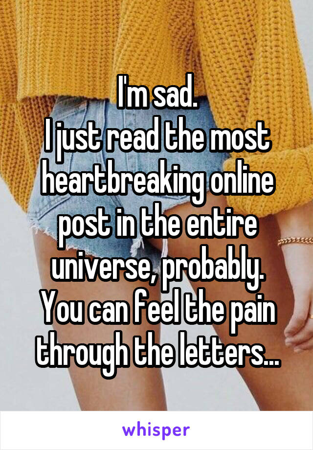 I'm sad.
I just read the most heartbreaking online post in the entire universe, probably.
You can feel the pain through the letters...