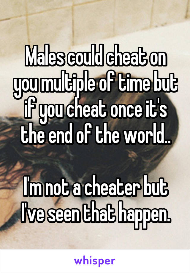 Males could cheat on you multiple of time but if you cheat once it's the end of the world..

I'm not a cheater but I've seen that happen.
