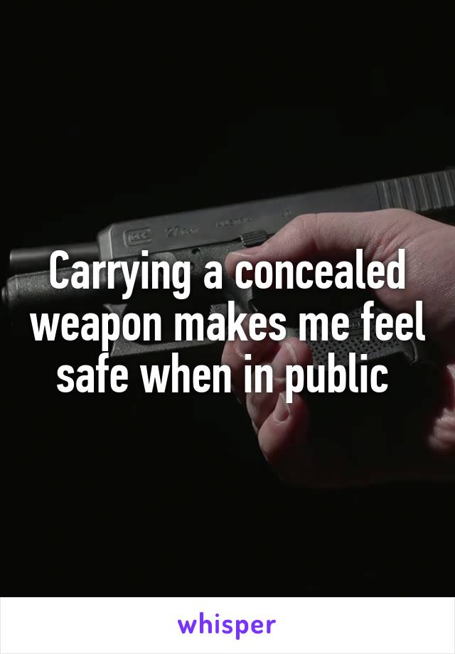 Carrying a concealed weapon makes me feel safe when in public 