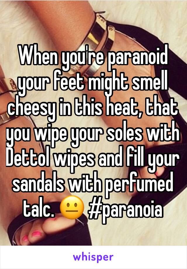 When you're paranoid your feet might smell cheesy in this heat, that you wipe your soles with Dettol wipes and fill your sandals with perfumed talc. 😐 #paranoia 