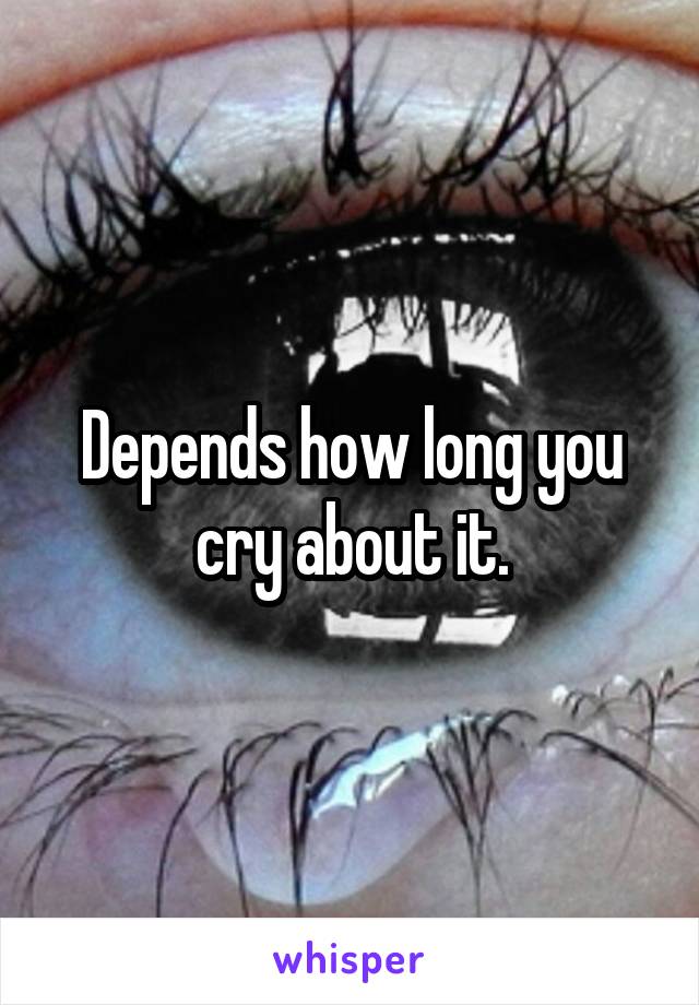 Depends how long you cry about it.
