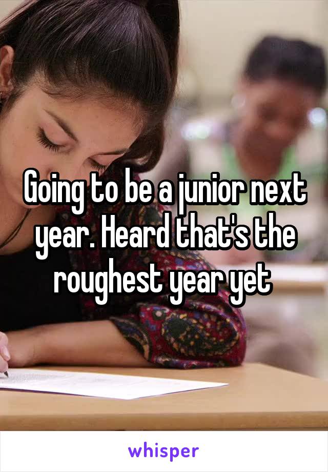 Going to be a junior next year. Heard that's the roughest year yet 