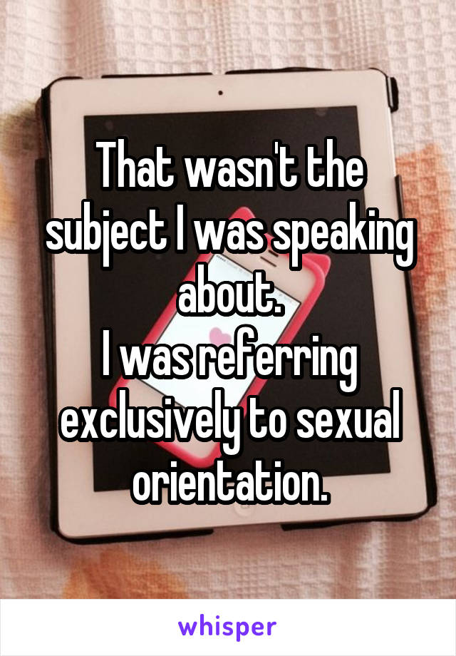 That wasn't the subject I was speaking about.
I was referring exclusively to sexual orientation.