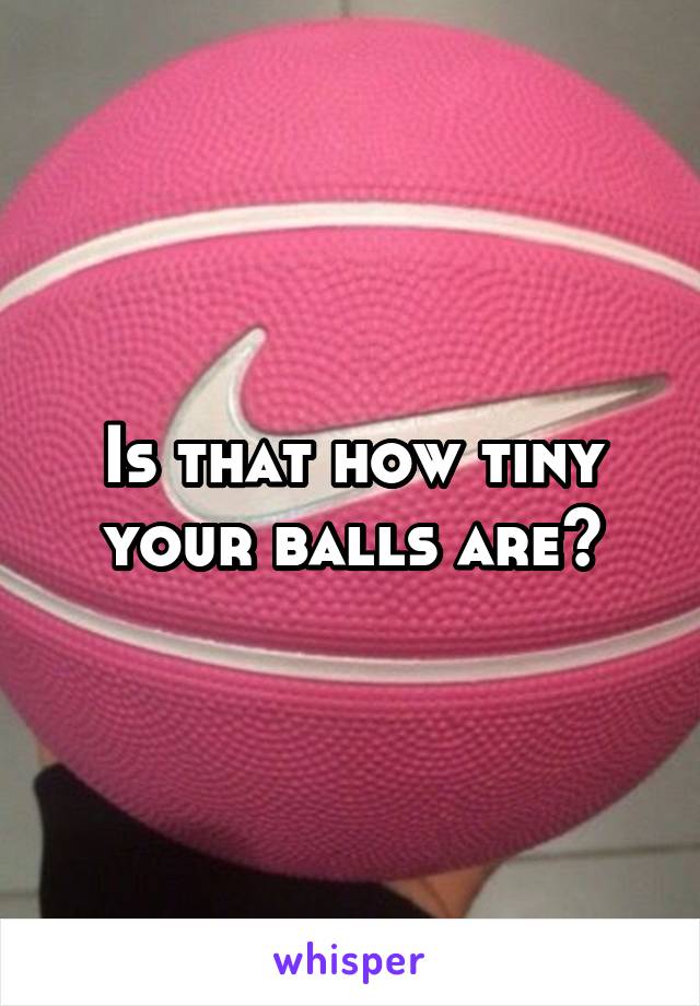 Is that how tiny your balls are?