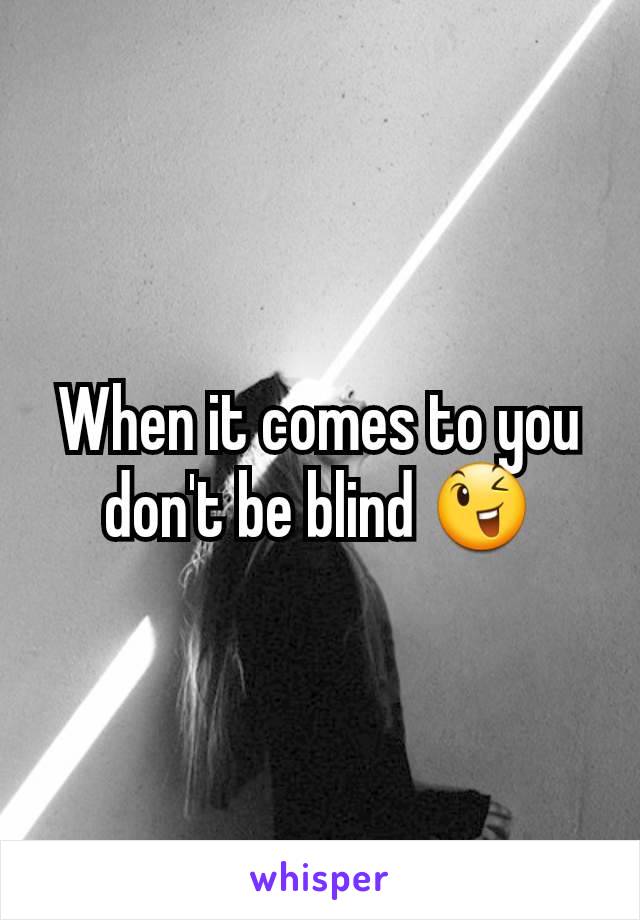 When it comes to you don't be blind 😉