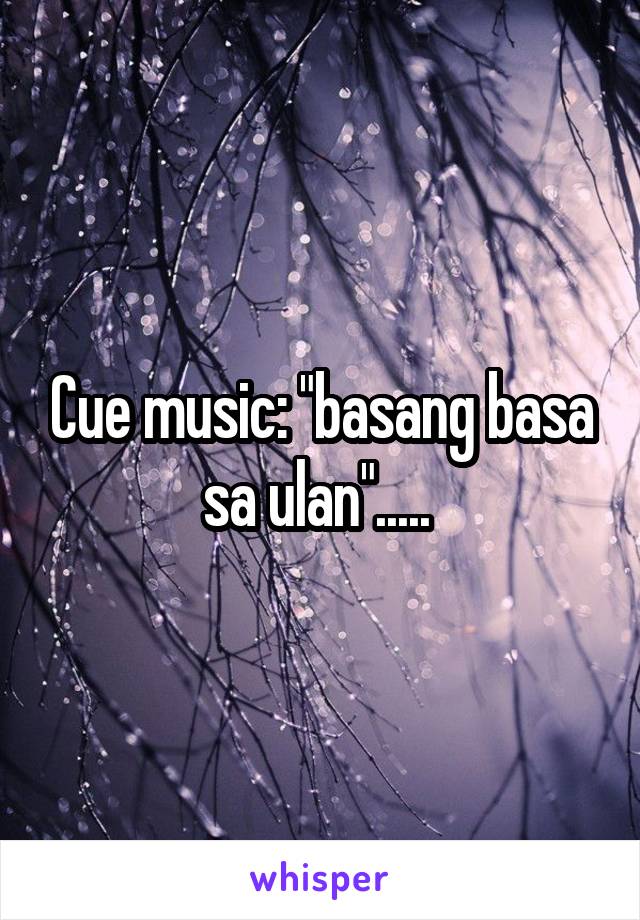 Cue music: "basang basa sa ulan"..... 
