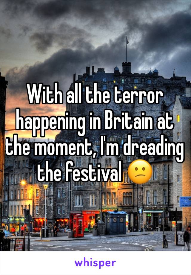 With all the terror happening in Britain at the moment, I'm dreading the festival 😕