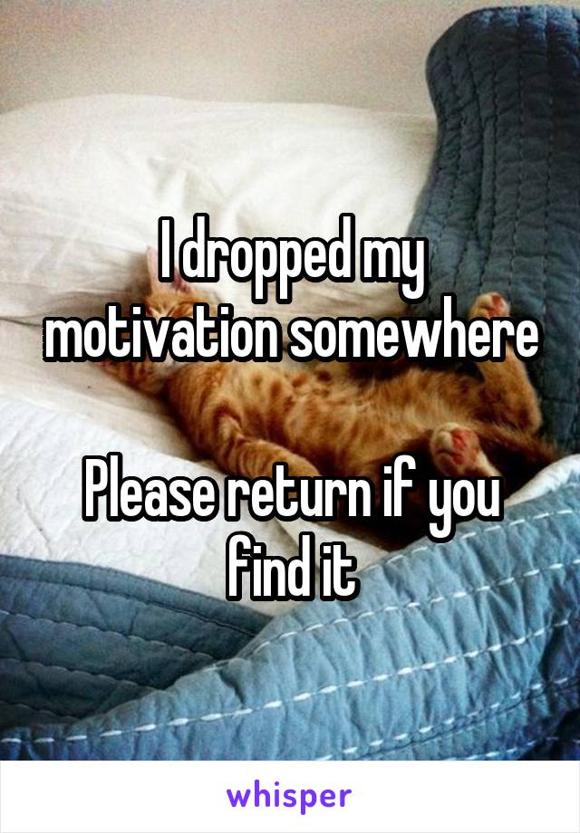 I dropped my motivation somewhere

Please return if you find it