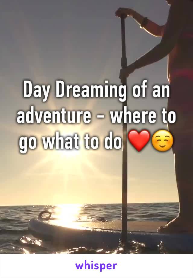 Day Dreaming of an adventure - where to go what to do ❤️☺️
