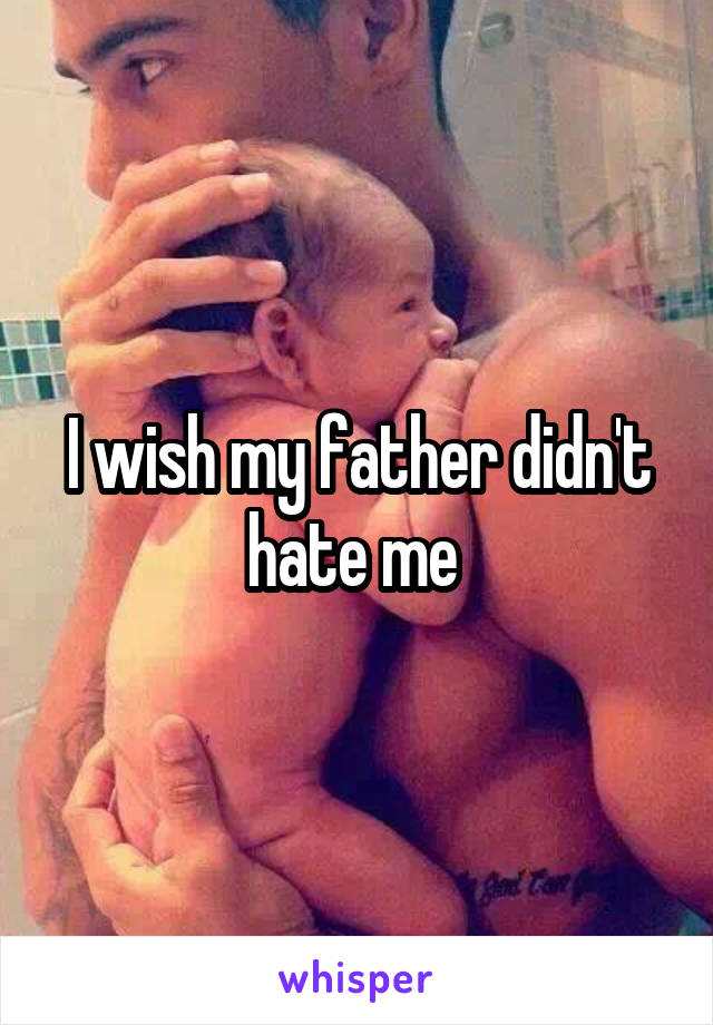 I wish my father didn't hate me 
