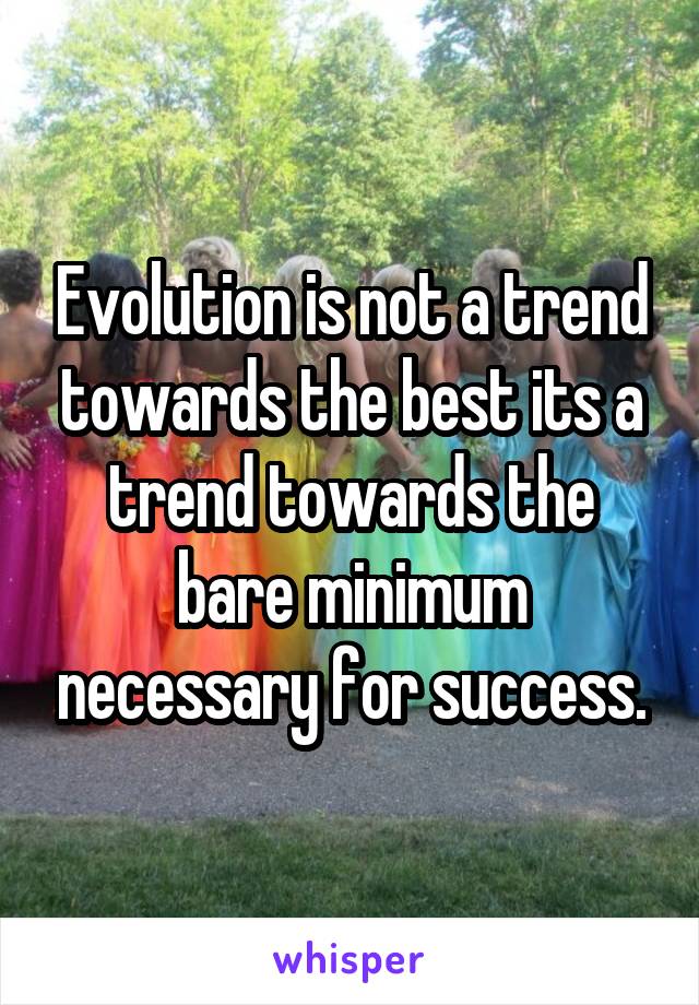 Evolution is not a trend towards the best its a trend towards the bare minimum necessary for success.