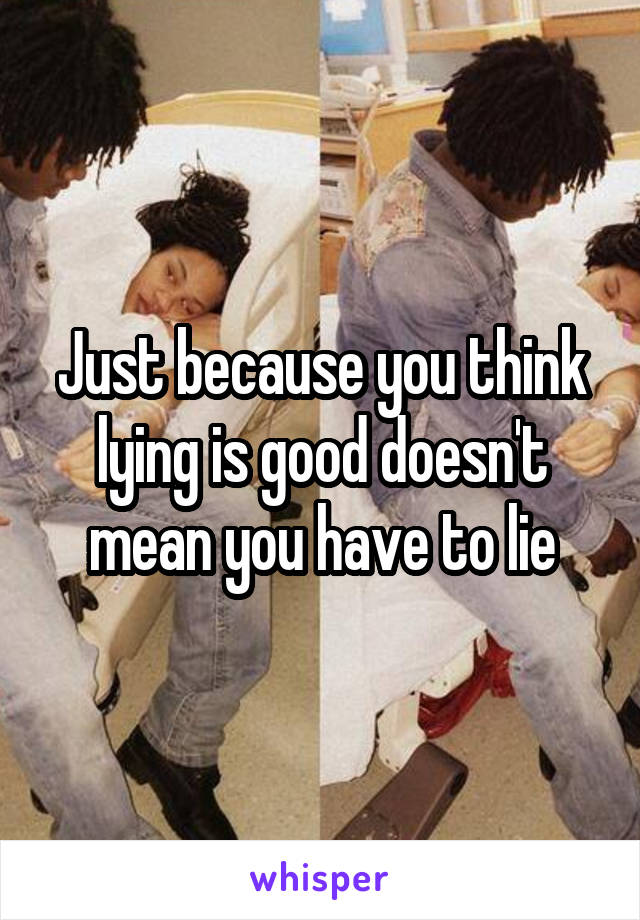 Just because you think lying is good doesn't mean you have to lie