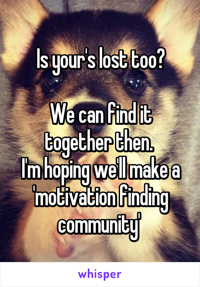 Is your's lost too?

We can find it together then. 
I'm hoping we'll make a 'motivation finding community' 