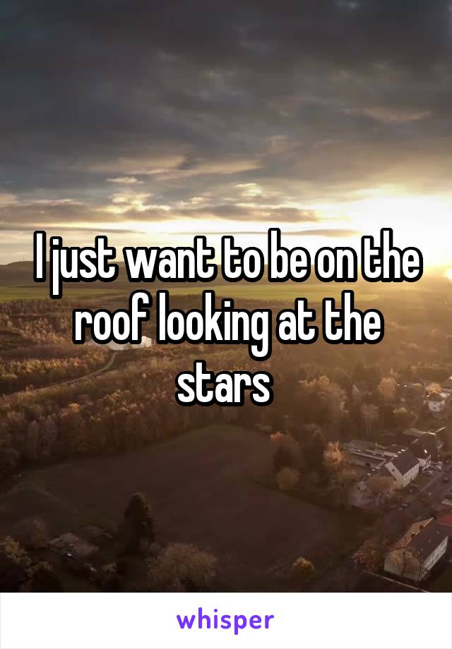 I just want to be on the roof looking at the stars 