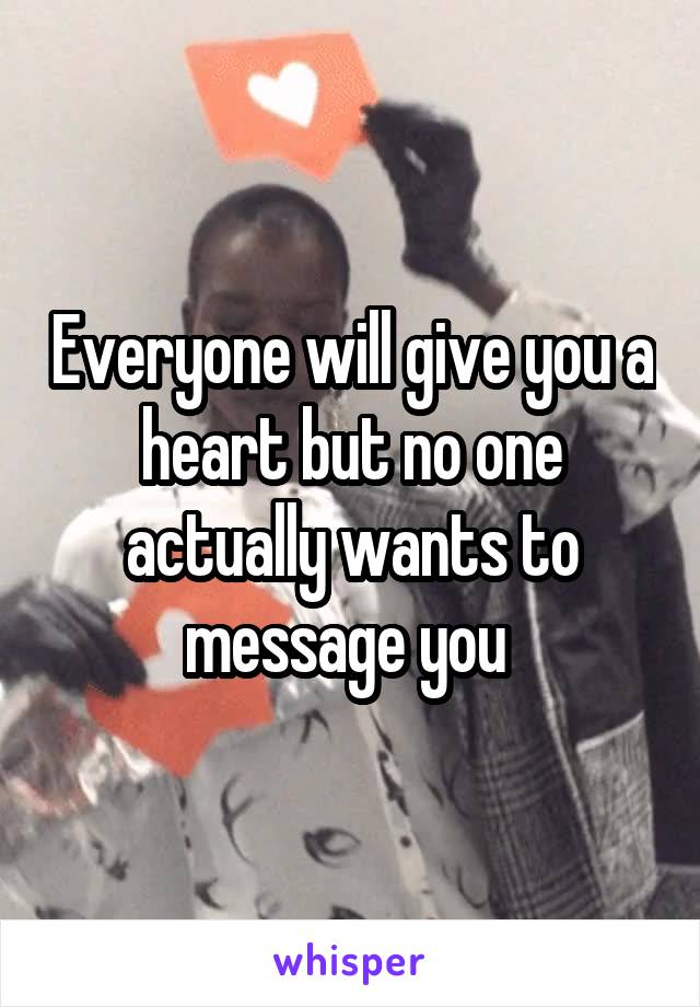 Everyone will give you a heart but no one actually wants to message you 