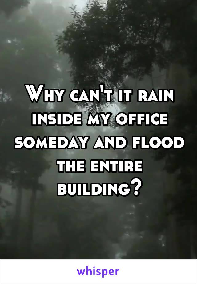 Why can't it rain inside my office someday and flood the entire building?