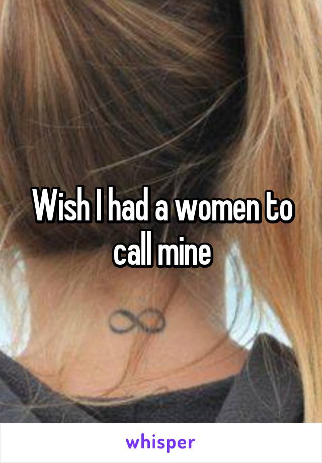 Wish I had a women to call mine