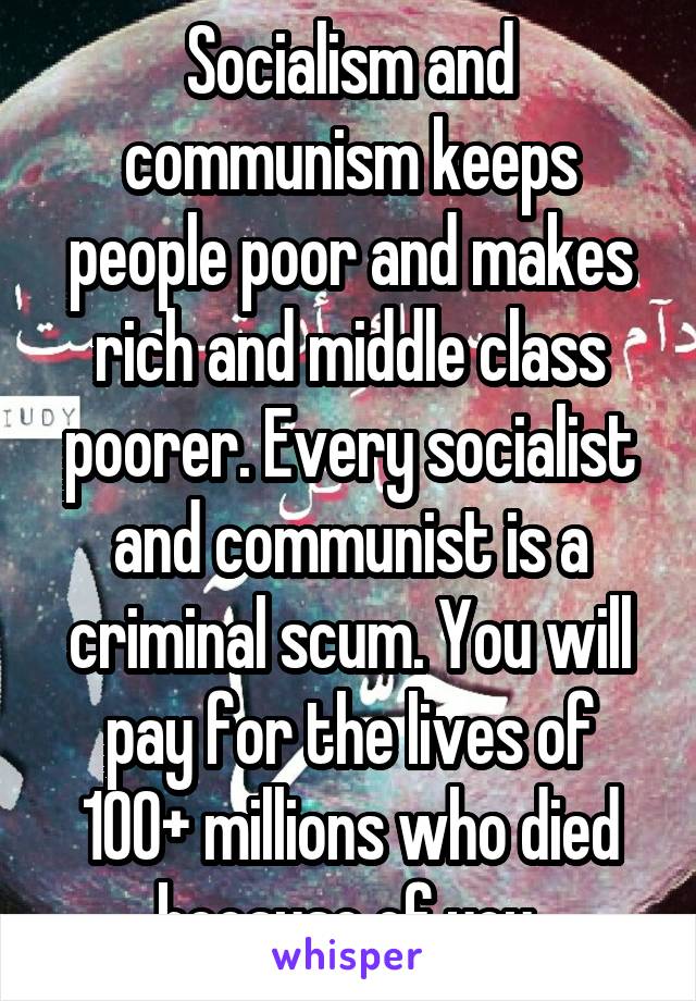 Socialism and communism keeps people poor and makes rich and middle class poorer. Every socialist and communist is a criminal scum. You will pay for the lives of 100+ millions who died because of you.