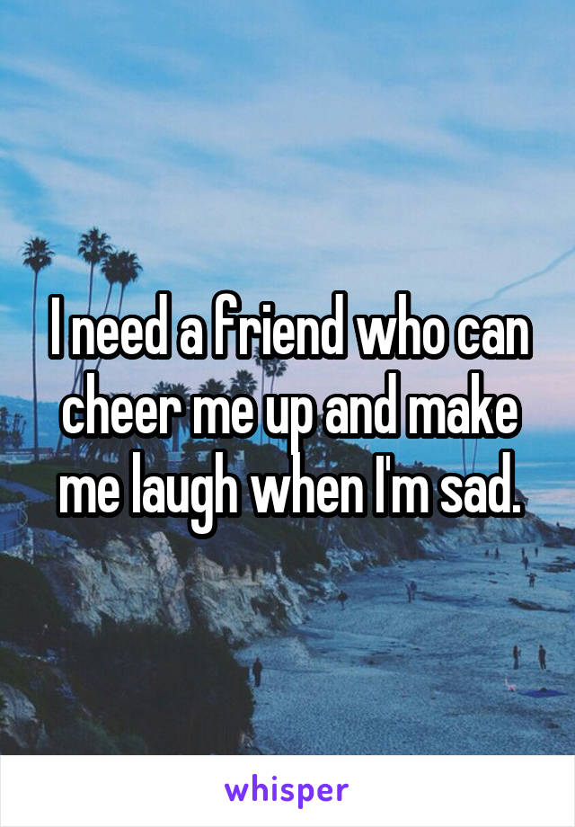 I need a friend who can cheer me up and make me laugh when I'm sad.