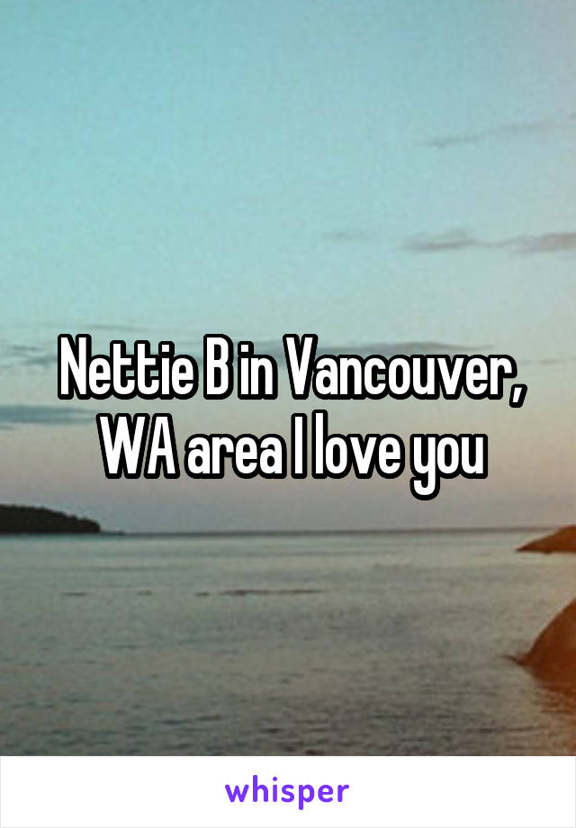 Nettie B in Vancouver, WA area I love you
