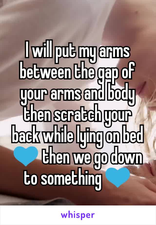 I will put my arms between the gap of your arms and body then scratch your back while lying on bed 💙 then we go down to something 💙