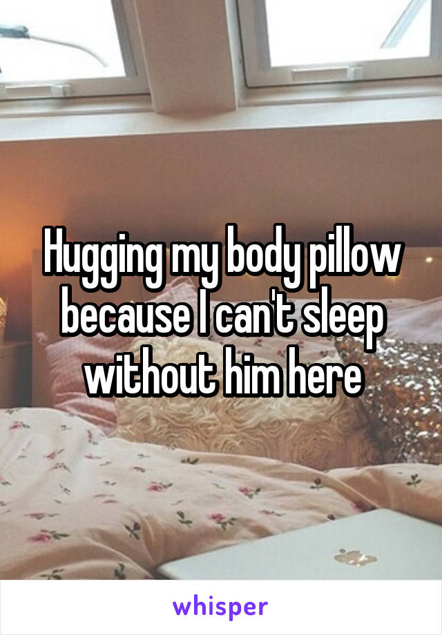 Hugging my body pillow because I can't sleep without him here