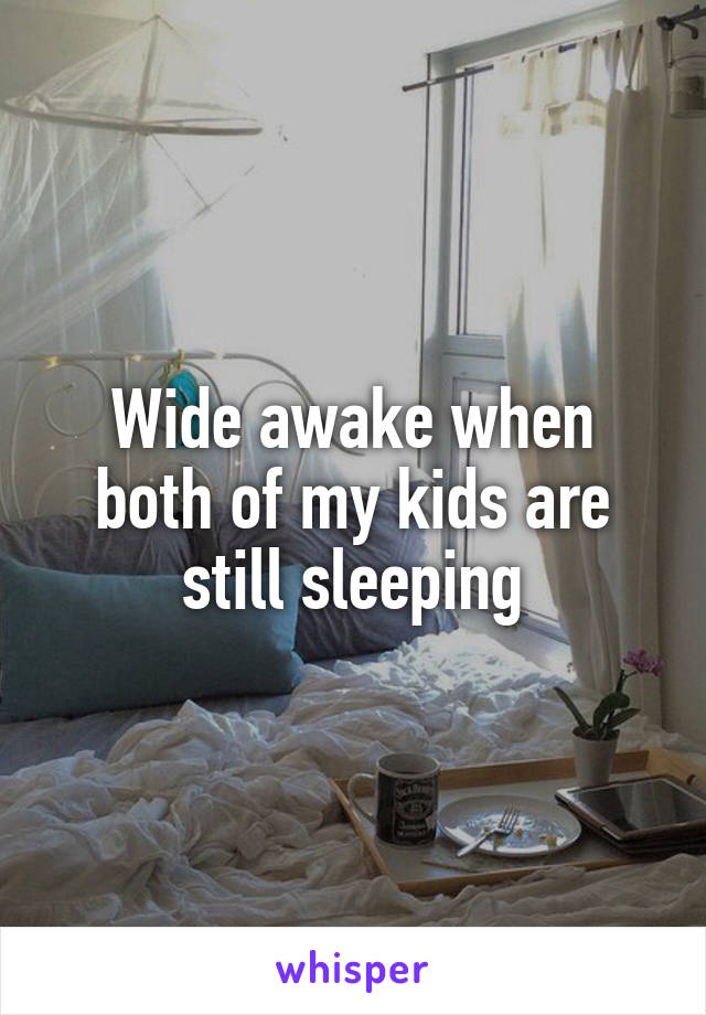 Wide awake when both of my kids are still sleeping