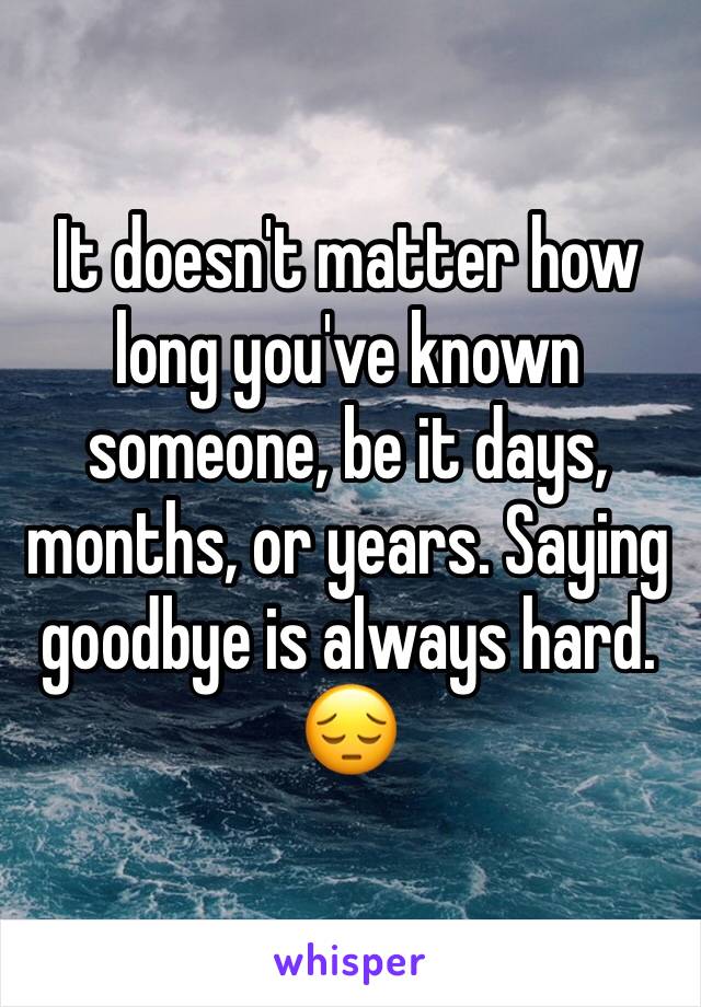 It doesn't matter how long you've known someone, be it days, months, or years. Saying goodbye is always hard. 
😔