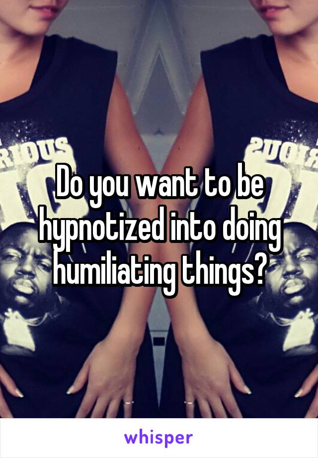 Do you want to be hypnotized into doing humiliating things?