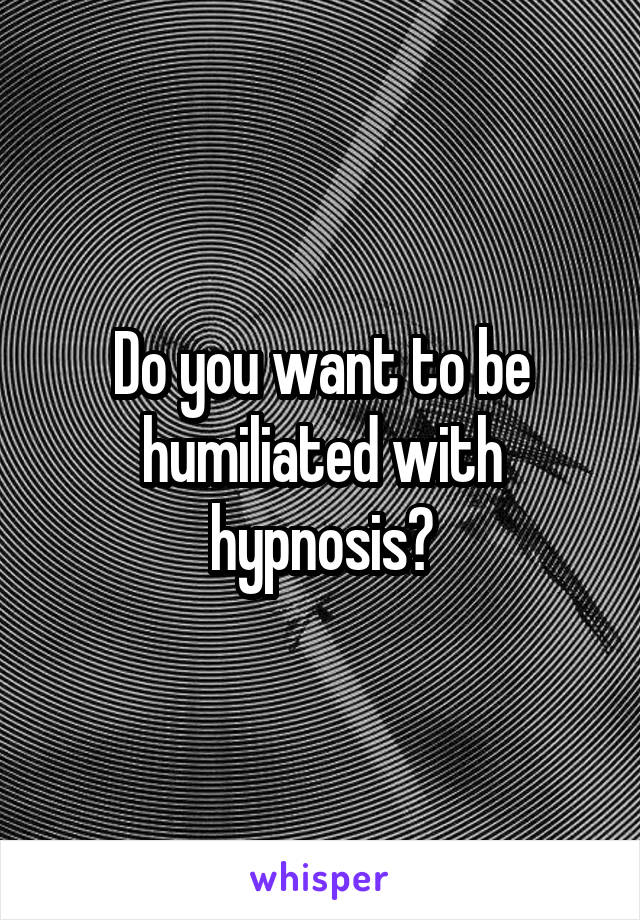 Do you want to be humiliated with hypnosis?
