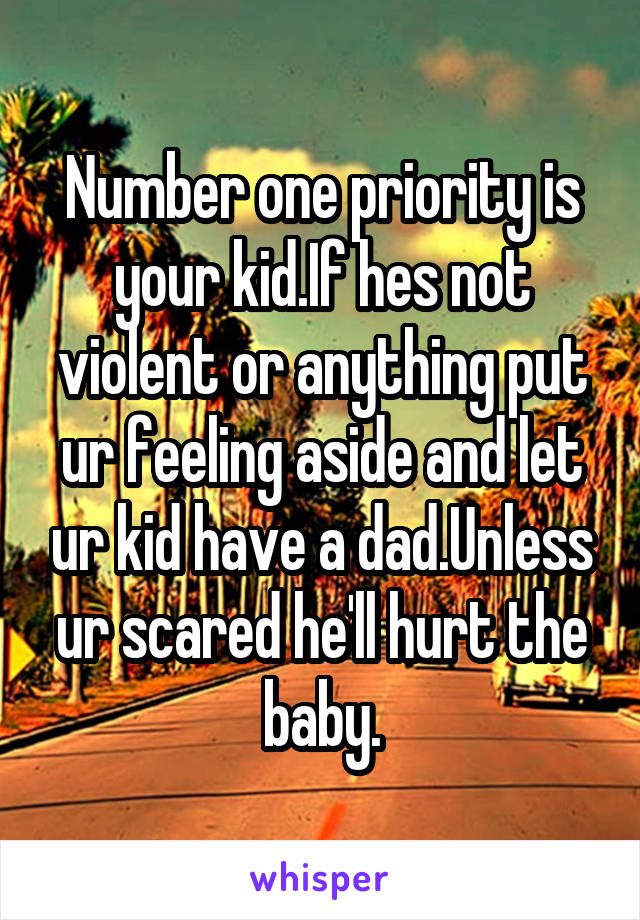 Number one priority is your kid.If hes not violent or anything put ur feeling aside and let ur kid have a dad.Unless ur scared he'll hurt the baby.