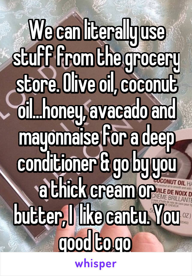 We can literally use stuff from the grocery store. Olive oil, coconut oil...honey, avacado and mayonnaise for a deep conditioner & go by you a thick cream or butter, I  like cantu. You good to go 