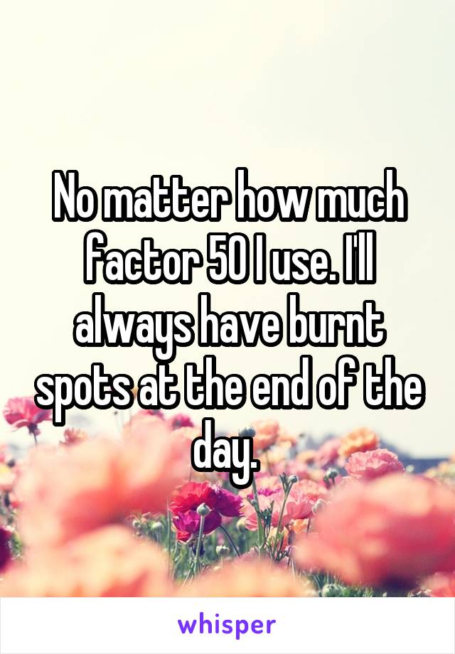 No matter how much factor 50 I use. I'll always have burnt spots at the end of the day. 