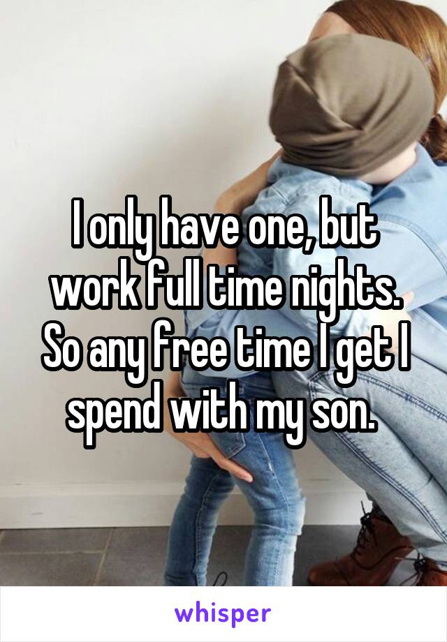 I only have one, but work full time nights. So any free time I get I spend with my son. 