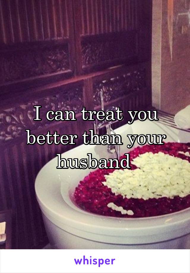 I can treat you better than your husband 