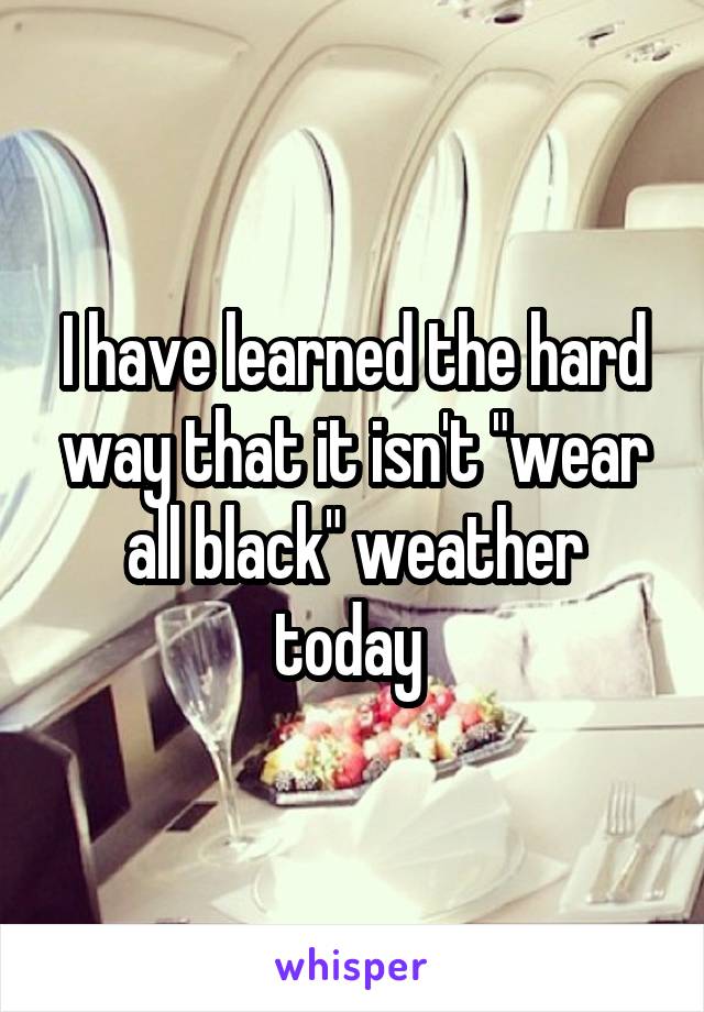 I have learned the hard way that it isn't "wear all black" weather today 