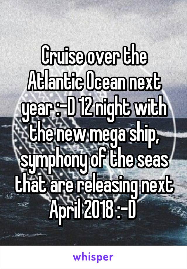 Cruise over the Atlantic Ocean next year :-D 12 night with the new mega ship, symphony of the seas that are releasing next April 2018 :-D 