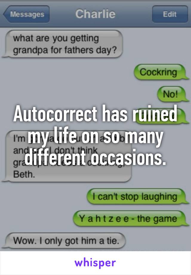 Autocorrect has ruined my life on so many different occasions.