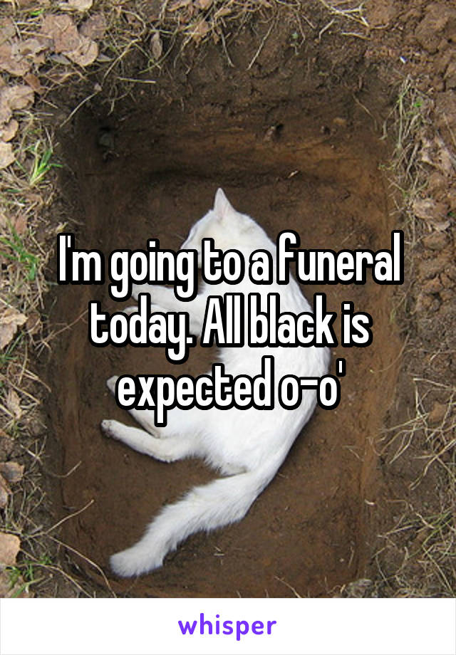 I'm going to a funeral today. All black is expected o-o'