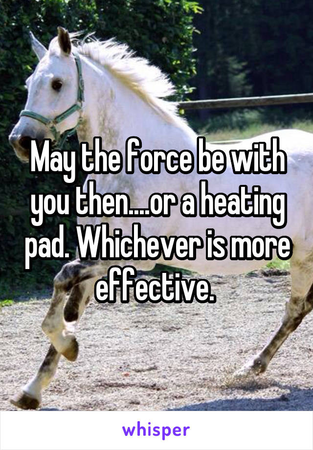 May the force be with you then....or a heating pad. Whichever is more effective. 