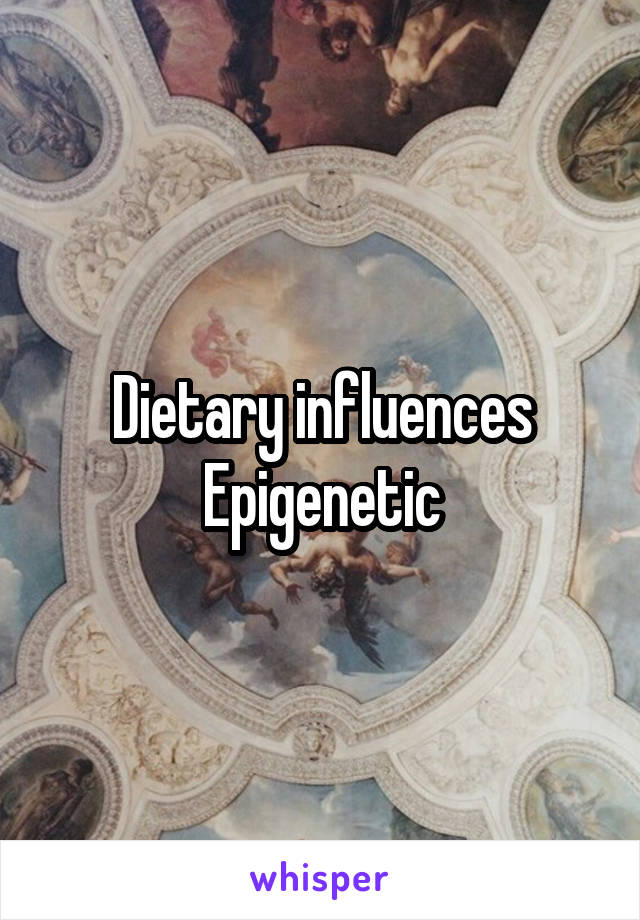 Dietary influences
Epigenetic