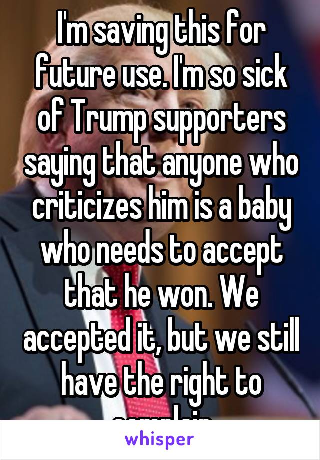 I'm saving this for future use. I'm so sick of Trump supporters saying that anyone who criticizes him is a baby who needs to accept that he won. We accepted it, but we still have the right to complain