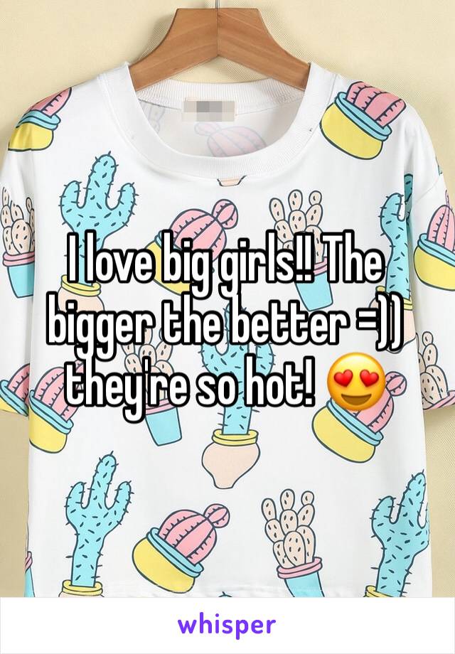 I love big girls!! The bigger the better =)) they're so hot! 😍