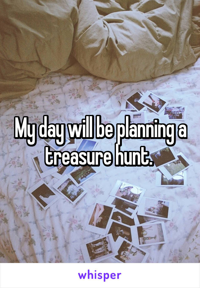 My day will be planning a treasure hunt. 