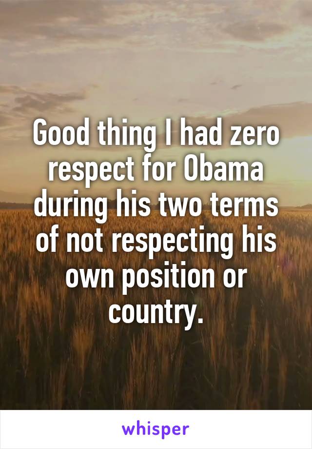 Good thing I had zero respect for Obama during his two terms of not respecting his own position or country.