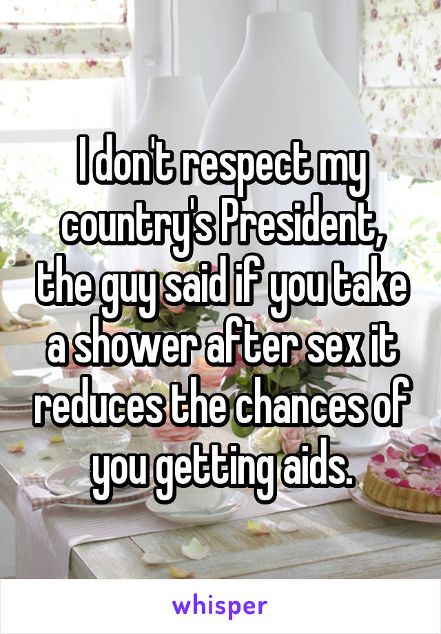 I don't respect my country's President, the guy said if you take a shower after sex it reduces the chances of you getting aids.