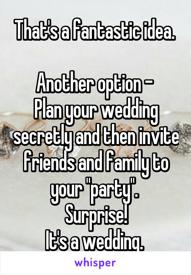 That's a fantastic idea. 

Another option - 
Plan your wedding secretly and then invite friends and family to your "party". 
Surprise!
It's a wedding. 