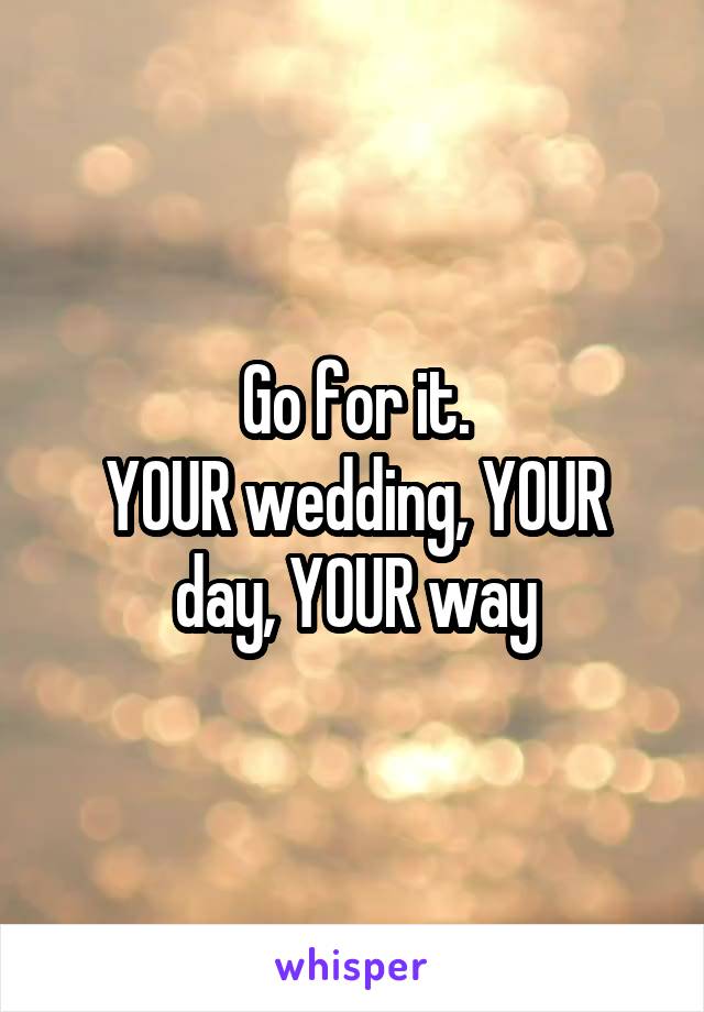 Go for it.
YOUR wedding, YOUR day, YOUR way