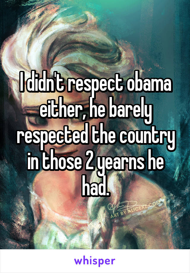 I didn't respect obama either, he barely respected the country in those 2 yearns he had.