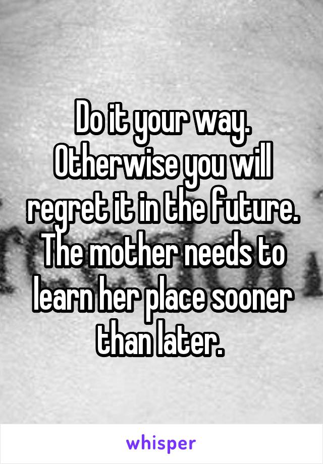 Do it your way. Otherwise you will regret it in the future. The mother needs to learn her place sooner than later. 